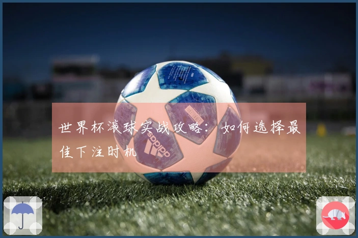 世界杯滚球实战攻略：如何选择最佳下注时机