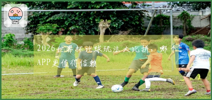 2026世界杯让球玩法大比拼，哪个APP更值得信赖