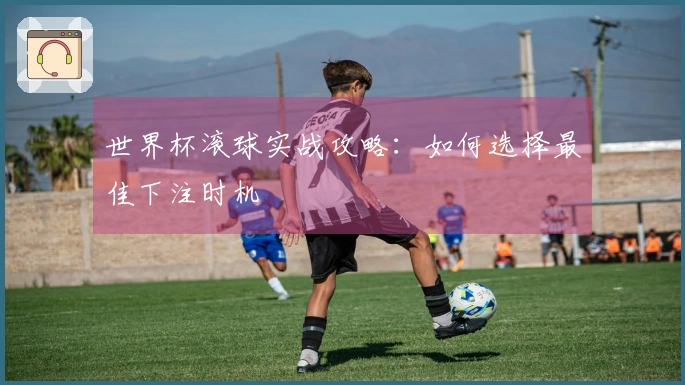 世界杯滚球实战攻略：如何选择最佳下注时机