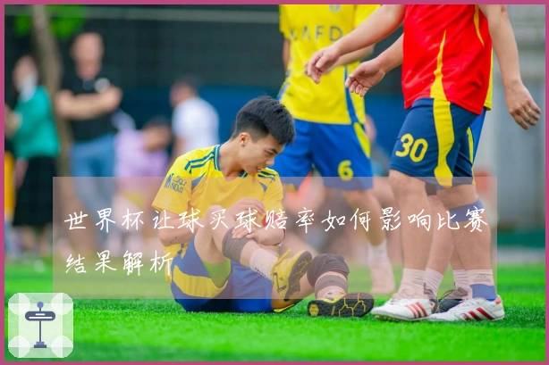 世界杯让球买球赔率如何影响比赛结果解析