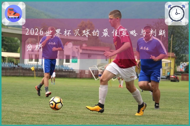 2026世界杯买球的最佳策略与判断分析