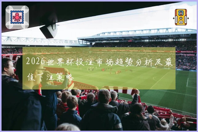 2026世界杯投注市场趋势分析及最佳下注策略
