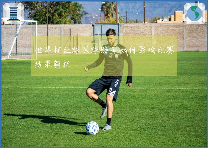 世界杯让球买球赔率如何影响比赛结果解析