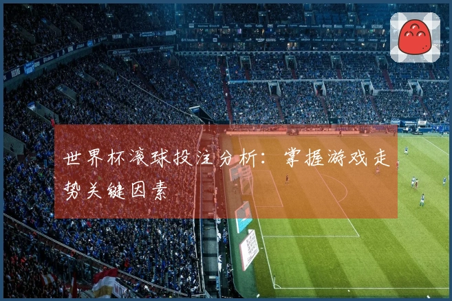 世界杯滚球投注分析：掌握游戏走势关键因素