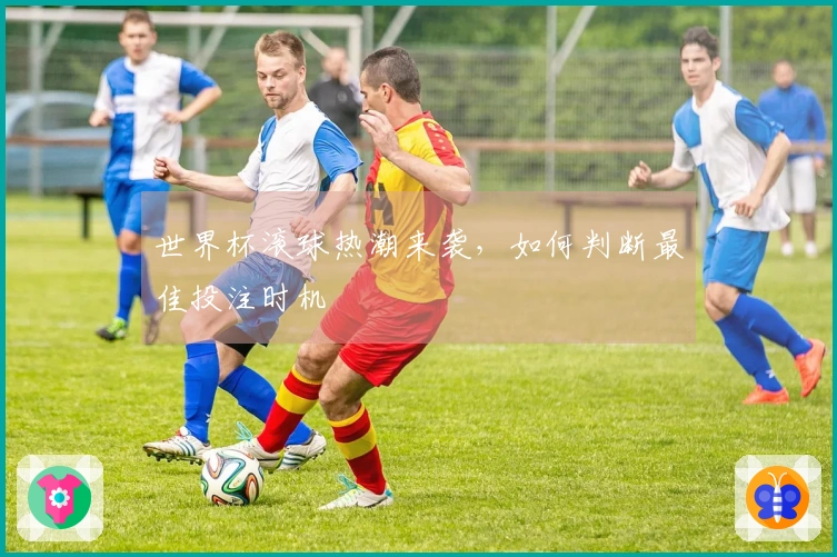 世界杯滚球热潮来袭，如何判断最佳投注时机